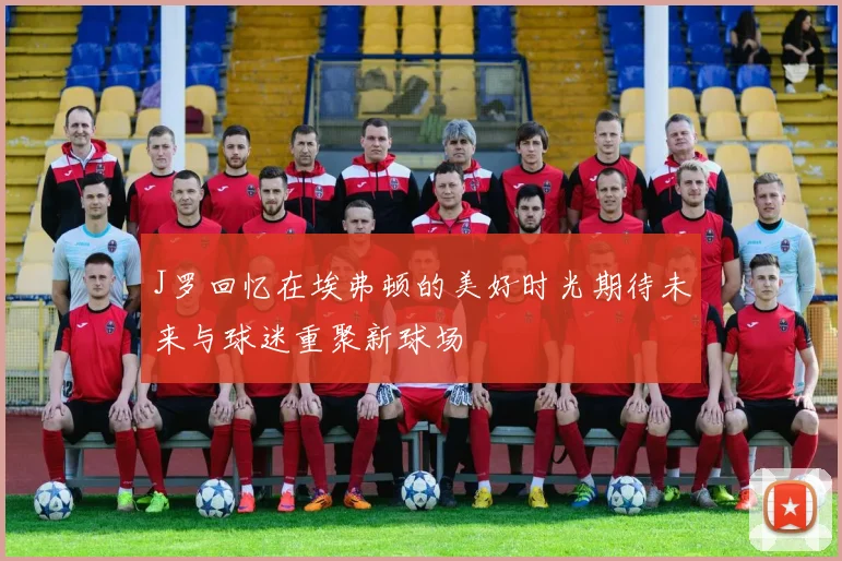 J罗回忆在埃弗顿的美好时光期待未来与球迷重聚新球场