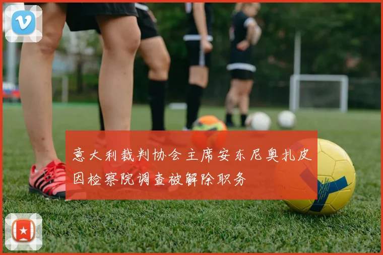 意大利裁判协会主席安东尼奥扎皮因检察院调查被解除职务