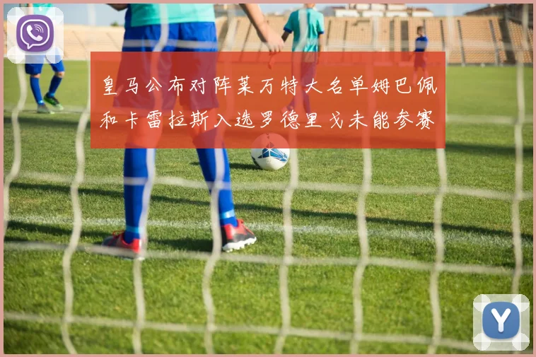 皇马公布对阵莱万特大名单姆巴佩和卡雷拉斯入选罗德里戈未能参赛