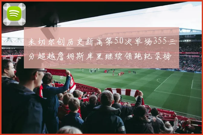 米切尔创历史新高第50次单场355三分超越詹姆斯库里继续领跑纪录榜