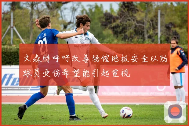 文森特呼吁改善场馆地板安全以防球员受伤希望能引起重视