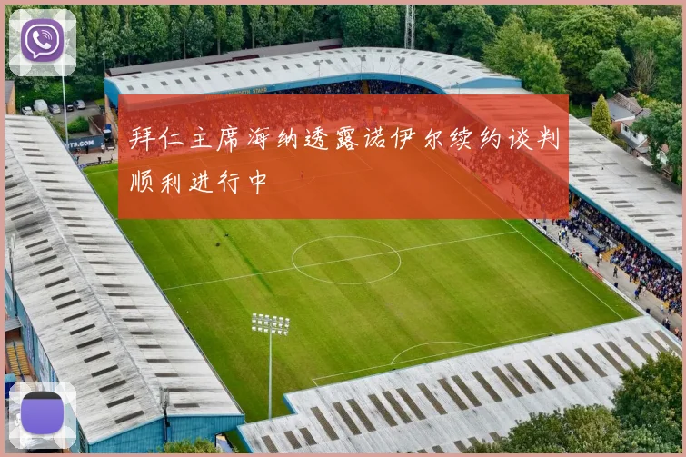 拜仁主席海纳透露诺伊尔续约谈判顺利进行中