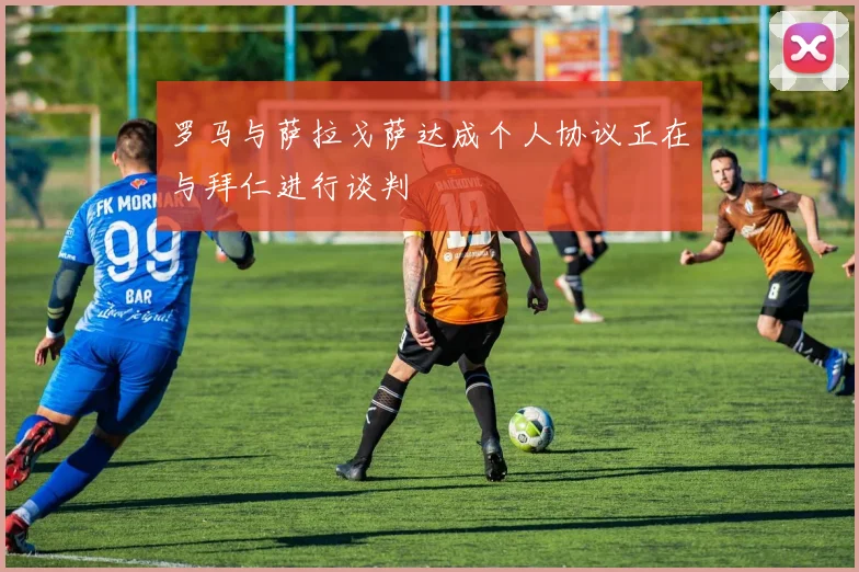 罗马与萨拉戈萨达成个人协议正在与拜仁进行谈判