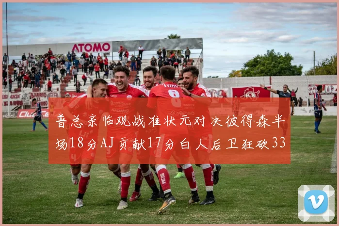 普总亲临观战准状元对决彼得森半场18分AJ贡献17分白人后卫狂砍33分10助攻