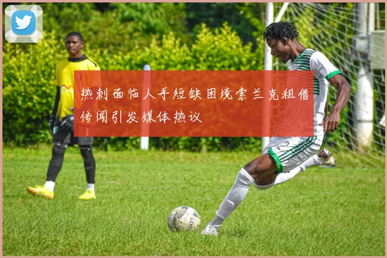 热刺面临人手短缺困境索兰克租借传闻引发媒体热议