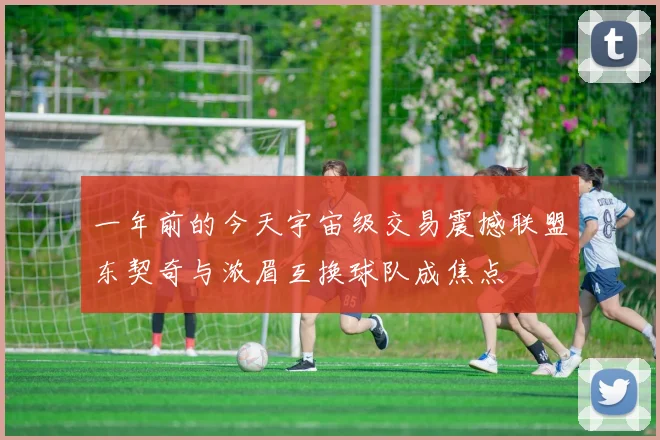 一年前的今天宇宙级交易震撼联盟东契奇与浓眉互换球队成焦点