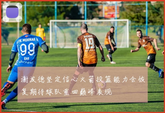 谢泼德坚定信心火箭投篮能力会恢复期待球队重回巅峰表现