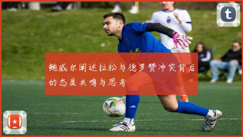 鲍威尔阐述拉松与德罗赞冲突背后的态度共鸣与思考