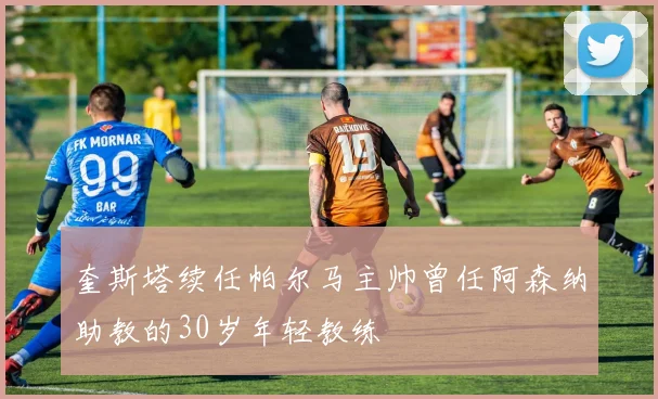 奎斯塔续任帕尔马主帅曾任阿森纳助教的30岁年轻教练