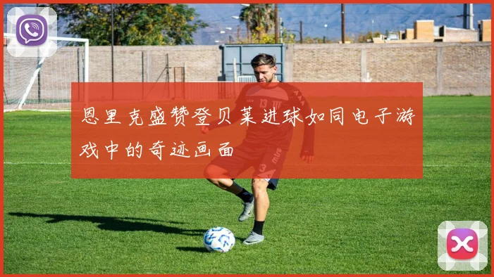 恩里克盛赞登贝莱进球如同电子游戏中的奇迹画面